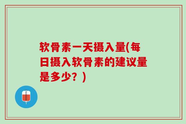 软骨素一天摄入量(每日摄入软骨素的建议量是多少？)