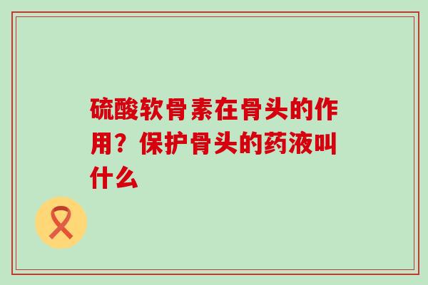 硫酸软骨素在骨头的作用？保护骨头的药液叫什么