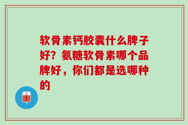 软骨素钙胶囊什么牌子好？氨糖软骨素哪个品牌好，你们都是选哪种的