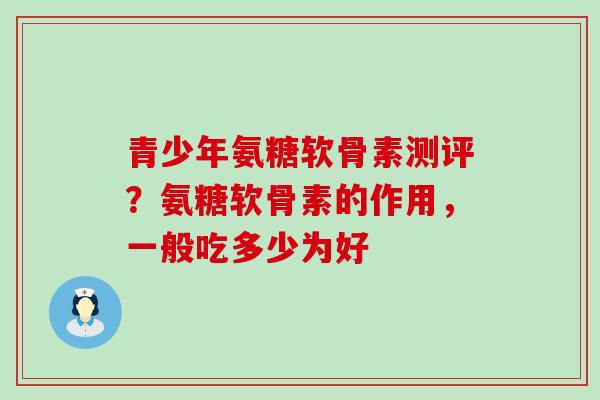 青少年氨糖软骨素测评？氨糖软骨素的作用，一般吃多少为好
