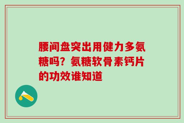 腰间盘突出用健力多氨糖吗？氨糖软骨素钙片的功效谁知道