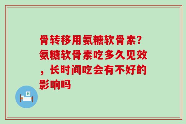 骨转移用氨糖软骨素？氨糖软骨素吃多久见效，长时间吃会有不好的影响吗