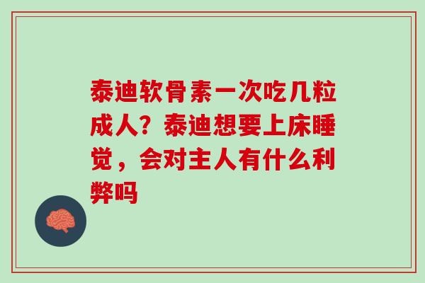 泰迪软骨素一次吃几粒成人？泰迪想要上床睡觉，会对主人有什么利弊吗