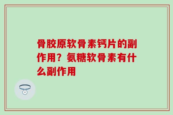 骨胶原软骨素钙片的副作用？氨糖软骨素有什么副作用