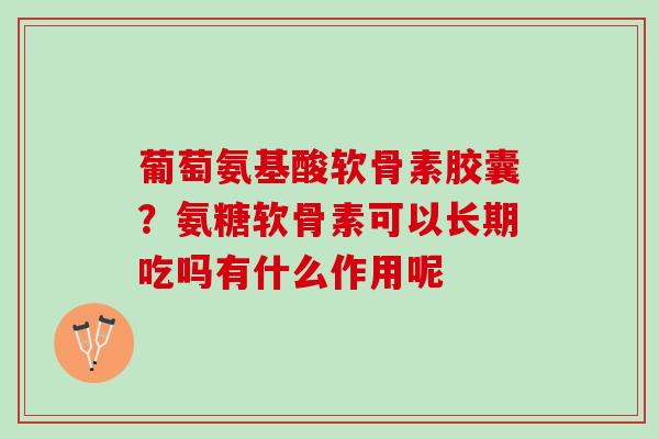 葡萄氨基酸软骨素胶囊？氨糖软骨素可以长期吃吗有什么作用呢