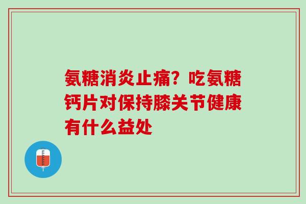 氨糖消炎止痛？吃氨糖钙片对保持膝关节健康有什么益处