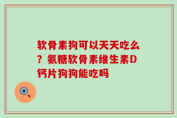 软骨素狗可以天天吃么？氨糖软骨素维生素D钙片狗狗能吃吗