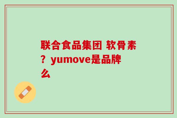 联合食品集团 软骨素？yumove是品牌么