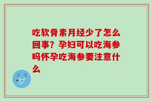 吃软骨素月经少了怎么回事？孕妇可以吃海参吗怀孕吃海参要注意什么