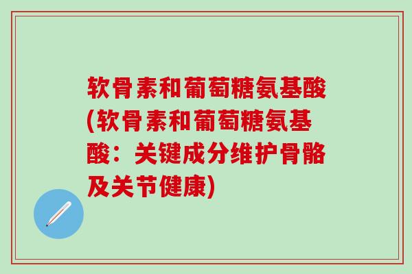 软骨素和葡萄糖氨基酸(软骨素和葡萄糖氨基酸：关键成分维护骨骼及关节健康)