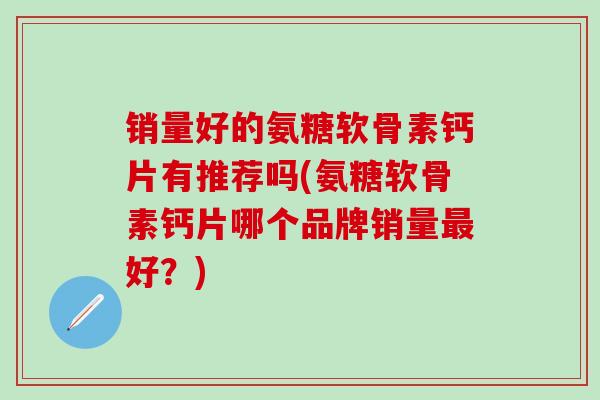 销量好的氨糖软骨素钙片有推荐吗(氨糖软骨素钙片哪个品牌销量最好？)
