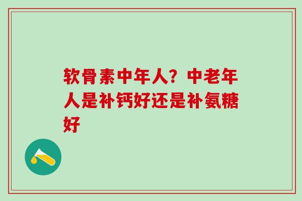 软骨素中年人？中老年人是补钙好还是补氨糖好