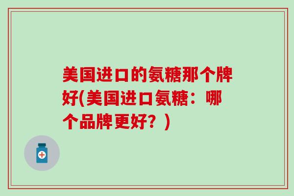 美国进口的氨糖那个牌好(美国进口氨糖：哪个品牌更好？)