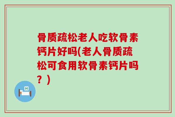 骨质疏松老人吃软骨素钙片好吗(老人骨质疏松可食用软骨素钙片吗？)