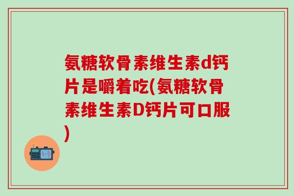 氨糖软骨素维生素d钙片是嚼着吃(氨糖软骨素维生素D钙片可口服)