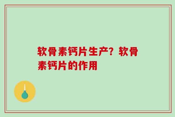 软骨素钙片生产？软骨素钙片的作用