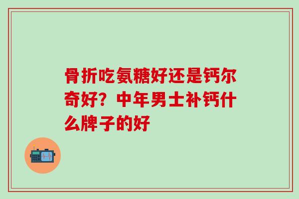 骨折吃氨糖好还是钙尔奇好？中年男士补钙什么牌子的好