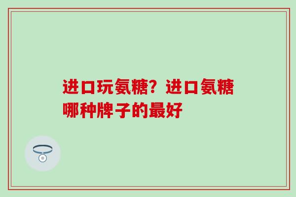 进口玩氨糖？进口氨糖哪种牌子的最好