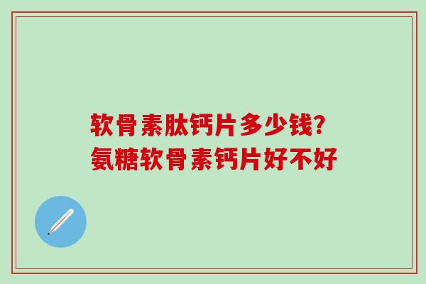 软骨素肽钙片多少钱？氨糖软骨素钙片好不好