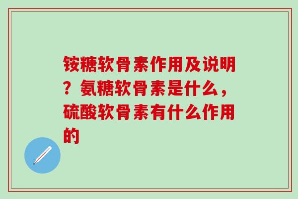 铵糖软骨素作用及说明？氨糖软骨素是什么，硫酸软骨素有什么作用的