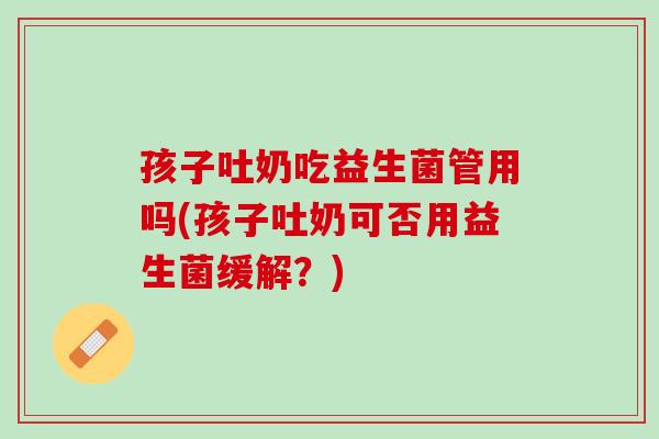孩子吐奶吃益生菌管用吗(孩子吐奶可否用益生菌缓解？)
