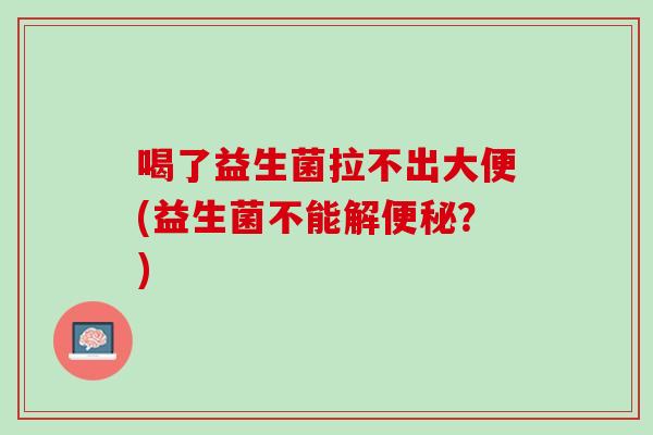 喝了益生菌拉不出大便(益生菌不能解便秘？)