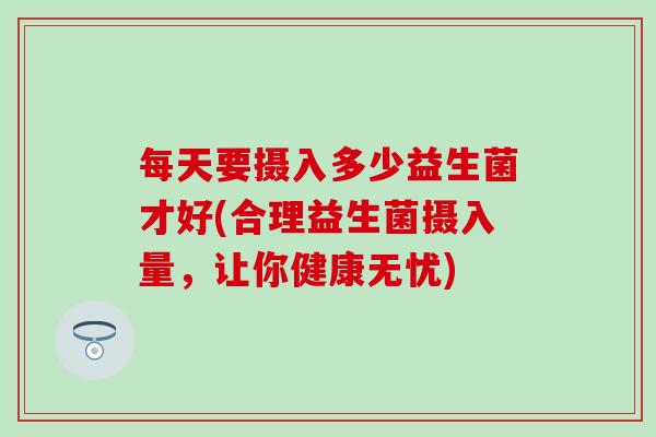 每天要摄入多少益生菌才好(合理益生菌摄入量，让你健康无忧)