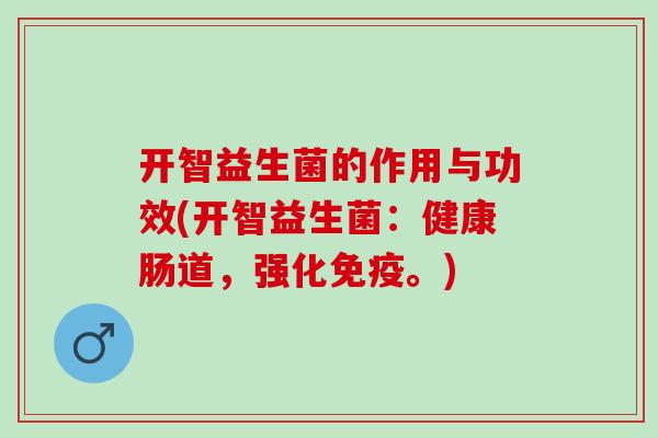 开智益生菌的作用与功效(开智益生菌：健康肠道，强化免疫。)