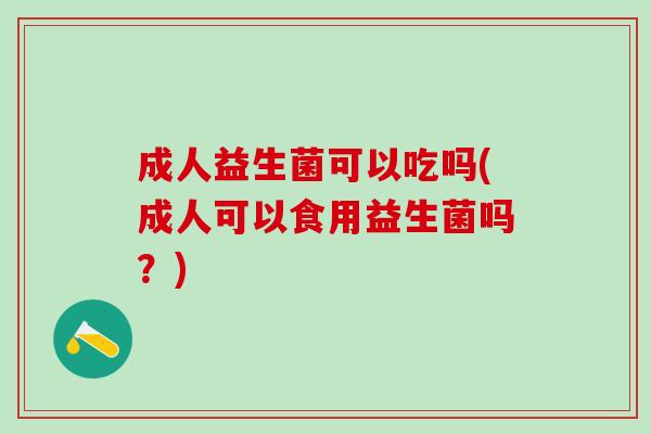 成人益生菌可以吃吗(成人可以食用益生菌吗？)