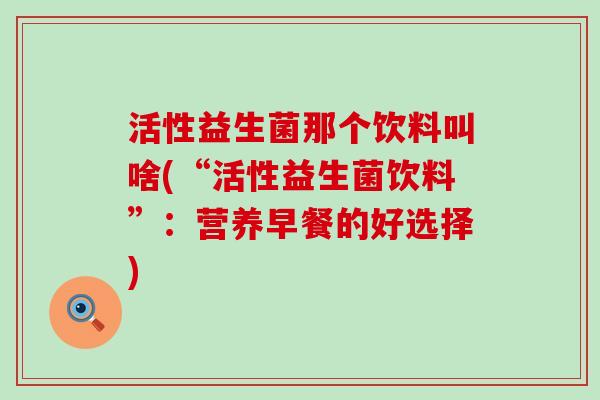 活性益生菌那个饮料叫啥(“活性益生菌饮料”：营养早餐的好选择)