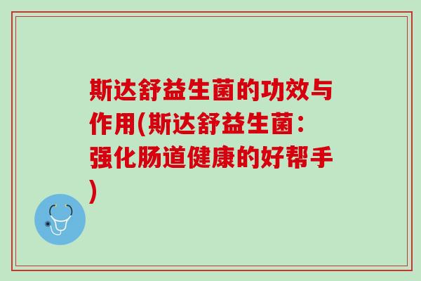 斯达舒益生菌的功效与作用(斯达舒益生菌：强化肠道健康的好帮手)