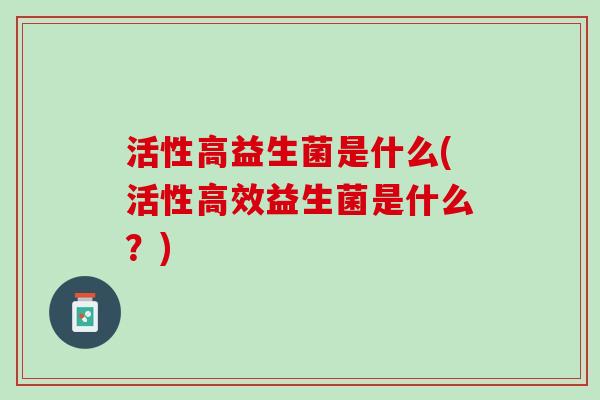 活性高益生菌是什么(活性高效益生菌是什么？)