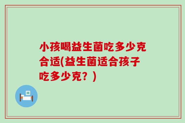小孩喝益生菌吃多少克合适(益生菌适合孩子吃多少克？)