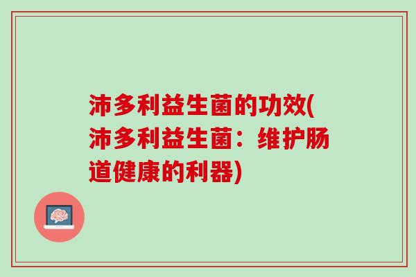 沛多利益生菌的功效(沛多利益生菌：维护肠道健康的利器)