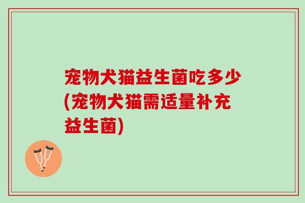 宠物犬猫益生菌吃多少(宠物犬猫需适量补充益生菌)
