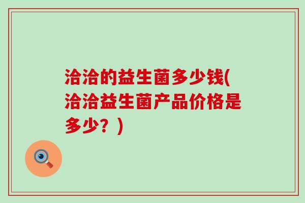 洽洽的益生菌多少钱(洽洽益生菌产品价格是多少？)