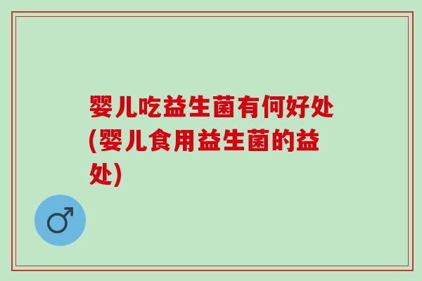 婴儿吃益生菌有何好处(婴儿食用益生菌的益处)