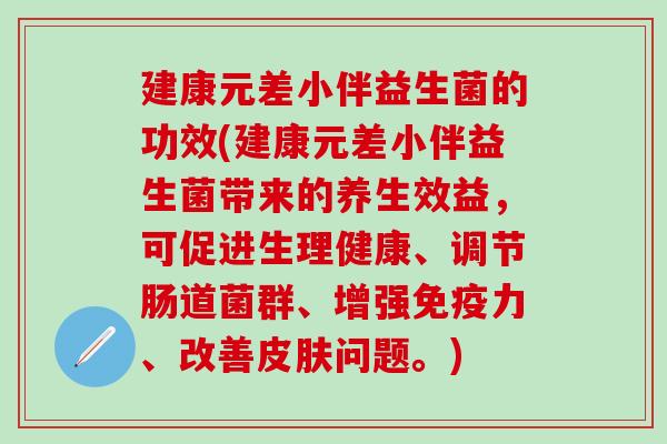 建康元差小伴益生菌的功效(建康元差小伴益生菌带来的养生效益，可促进生理健康、调节肠道菌群、增强免疫力、改善皮肤问题。)