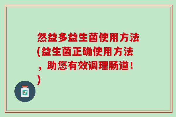 然益多益生菌使用方法(益生菌正确使用方法，助您有效调理肠道！)