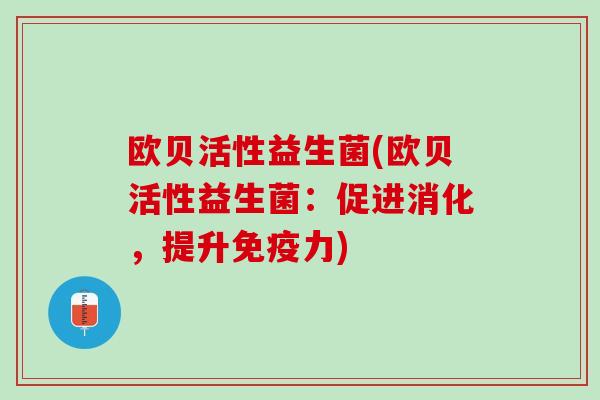 欧贝活性益生菌(欧贝活性益生菌：促进消化，提升免疫力)