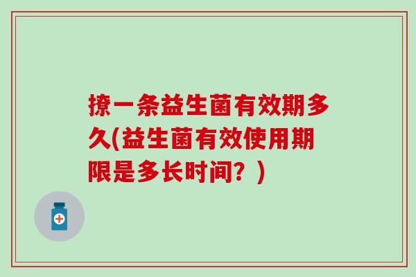 撩一条益生菌有效期多久(益生菌有效使用期限是多长时间？)
