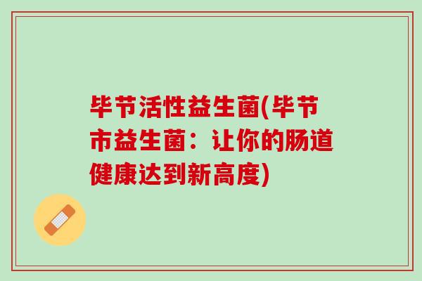 毕节活性益生菌(毕节市益生菌：让你的肠道健康达到新高度)