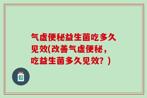 气虚便秘益生菌吃多久见效(改善气虚便秘，吃益生菌多久见效？)