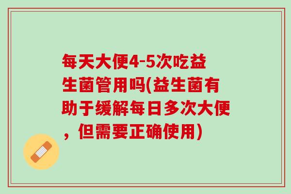 每天大便4-5次吃益生菌管用吗(益生菌有助于缓解每日多次大便，但需要正确使用)