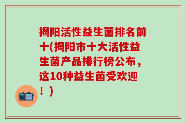 揭阳活性益生菌排名前十(揭阳市十大活性益生菌产品排行榜公布，这10种益生菌受欢迎！)