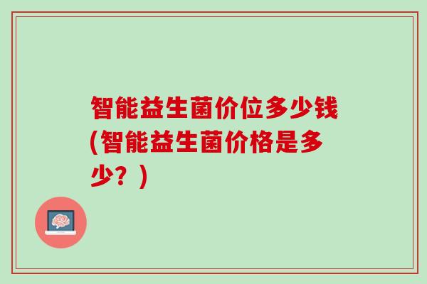 智能益生菌价位多少钱(智能益生菌价格是多少？)