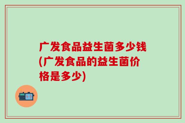 广发食品益生菌多少钱(广发食品的益生菌价格是多少)