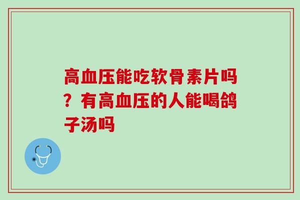 高血压能吃软骨素片吗？有高血压的人能喝鸽子汤吗