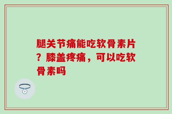 腿关节痛能吃软骨素片?膝盖,可以吃软骨素吗 腿关节痛能吃软骨素片?膝盖,可以吃软骨素吗