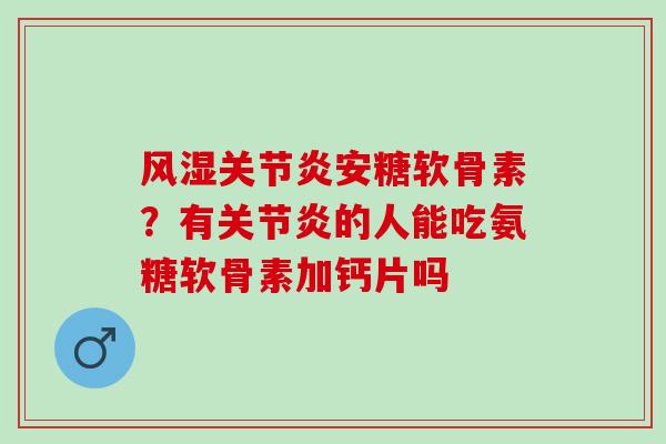 风湿关节炎安糖软骨素？有关节炎的人能吃氨糖软骨素加钙片吗